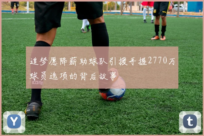 追梦愿降薪助球队引援手握2770万球员选项的背后故事