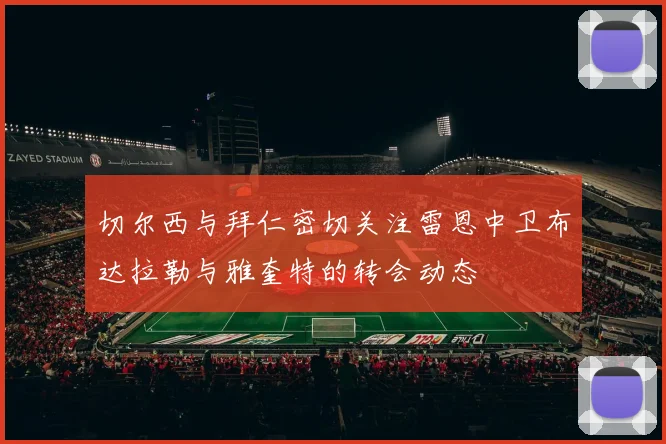 切尔西与拜仁密切关注雷恩中卫布达拉勒与雅奎特的转会动态