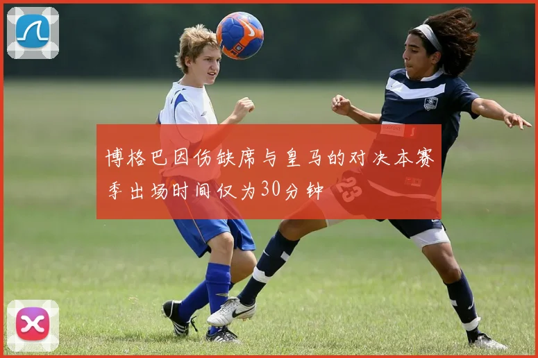 博格巴因伤缺席与皇马的对决本赛季出场时间仅为30分钟