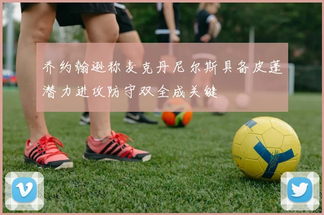 乔约翰逊称麦克丹尼尔斯具备皮蓬潜力进攻防守双全成关键