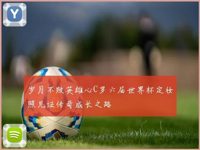 岁月不败英雄心C罗六届世界杯定妆照见证传奇成长之路