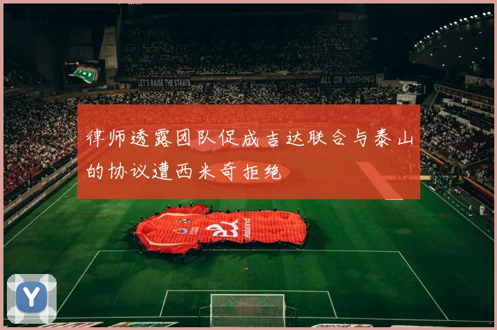 律师透露团队促成吉达联合与泰山的协议遭西米奇拒绝