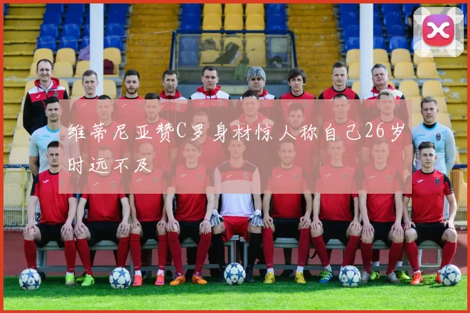维蒂尼亚赞C罗身材惊人称自己26岁时远不及