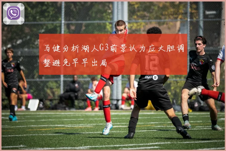 马健分析湖人G3前景认为应大胆调整避免早早出局