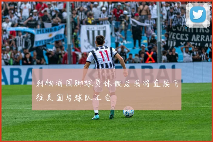 利物浦国脚球员休假后或将直接飞往美国与球队汇合