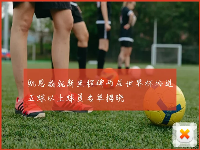凯恩成就新里程碑两届世界杯均进五球以上球员名单揭晓