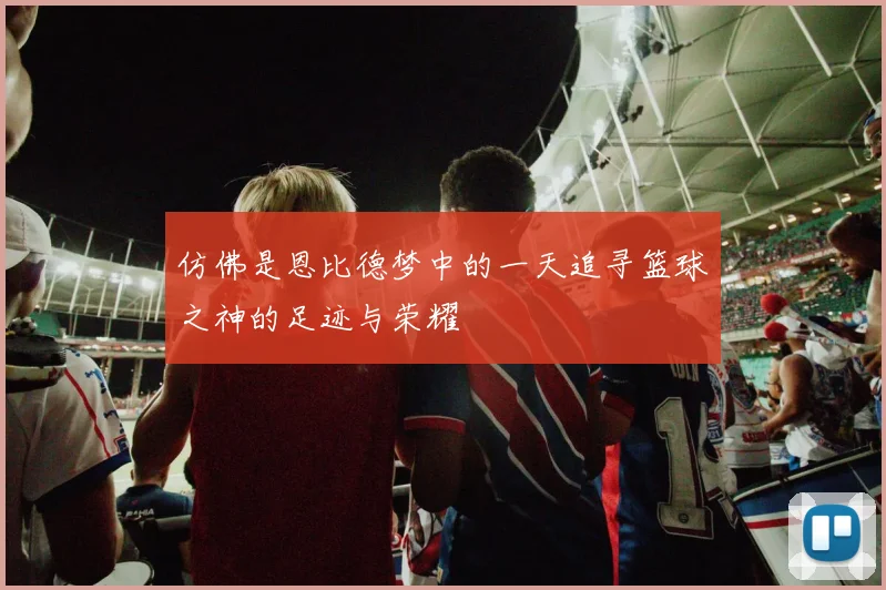 仿佛是恩比德梦中的一天追寻篮球之神的足迹与荣耀
