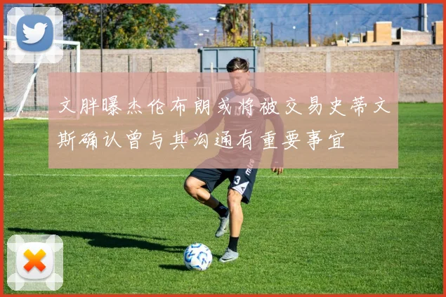 文胖曝杰伦布朗或将被交易史蒂文斯确认曾与其沟通有重要事宜