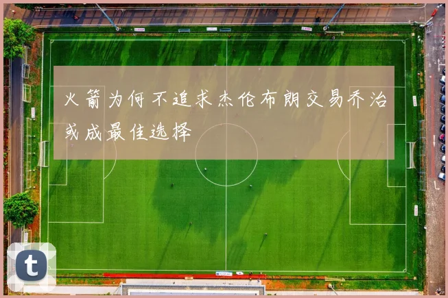 火箭为何不追求杰伦布朗交易乔治或成最佳选择