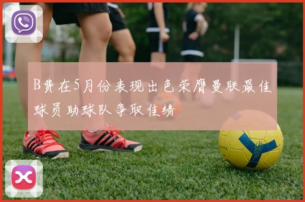 B费在5月份表现出色荣膺曼联最佳球员助球队争取佳绩