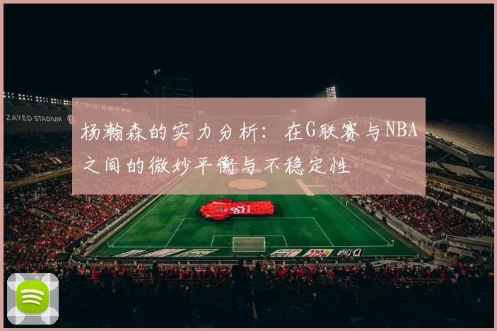 杨瀚森的实力分析：在G联赛与NBA之间的微妙平衡与不稳定性