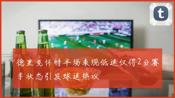 德里克怀特半场表现低迷仅得2分赛季状态引发球迷热议