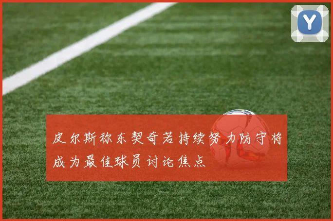 皮尔斯称东契奇若持续努力防守将成为最佳球员讨论焦点