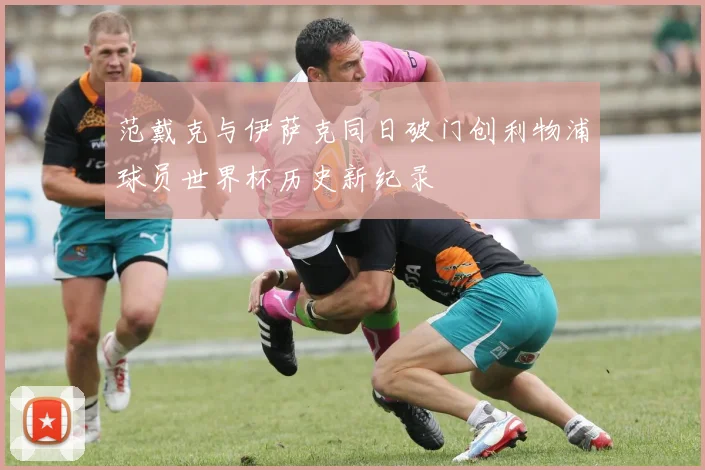范戴克与伊萨克同日破门创利物浦球员世界杯历史新纪录