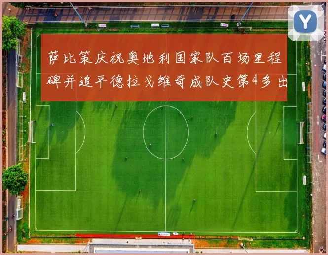 萨比策庆祝奥地利国家队百场里程碑并追平德拉戈维奇成队史第4多出场者