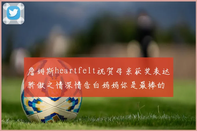 詹姆斯heartfelt祝贺母亲获奖表达骄傲之情深情告白妈妈你是最棒的我爱你