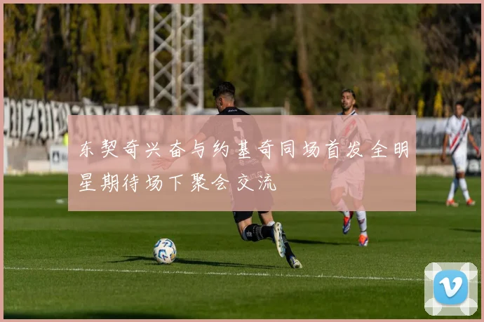 东契奇兴奋与约基奇同场首发全明星期待场下聚会交流