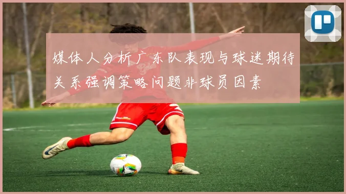 媒体人分析广东队表现与球迷期待关系强调策略问题非球员因素