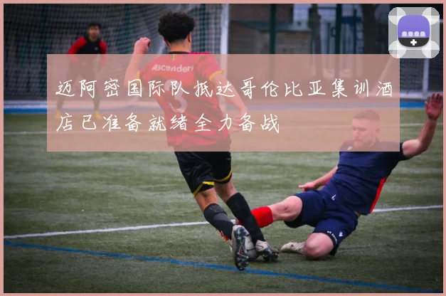 迈阿密国际队抵达哥伦比亚集训酒店已准备就绪全力备战