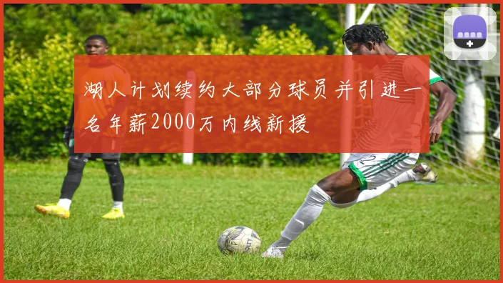 湖人计划续约大部分球员并引进一名年薪2000万内线新援