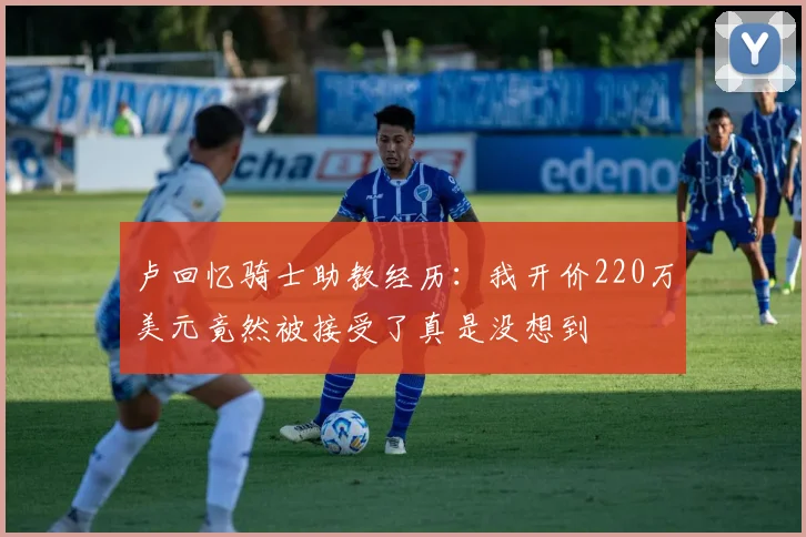 卢回忆骑士助教经历：我开价220万美元竟然被接受了真是没想到
