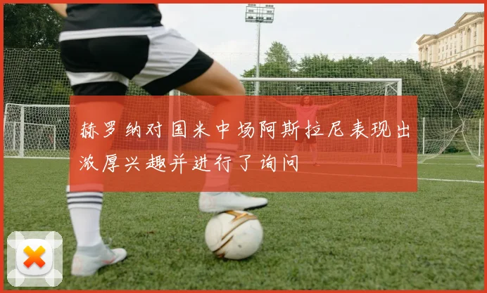 赫罗纳对国米中场阿斯拉尼表现出浓厚兴趣并进行了询问