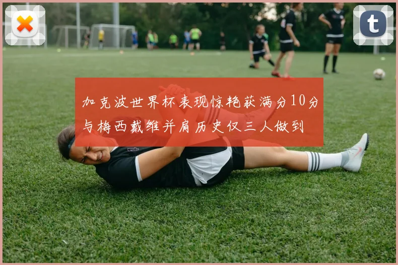 加克波世界杯表现惊艳获满分10分与梅西戴维并肩历史仅三人做到