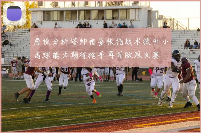 詹俊分析塔帅借鉴张指战术提升小高球能力期待枪手再闯欧冠决赛
